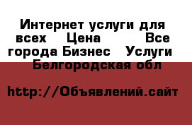 Интернет услуги для всех! › Цена ­ 300 - Все города Бизнес » Услуги   . Белгородская обл.